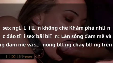sex người lớn không che Khám phá những trải nghiệm độc đáo tại sex bãi biển: Làn sóng đam mê và sự nóng bỏng cháy bỏng trên cát trắng