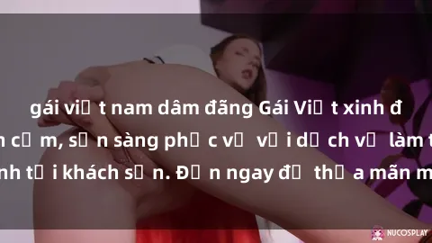 gái việt nam dâm đãng Gái Việt xinh đẹp, nồng nàn tình cảm, sẵn sàng phục vụ với dịch vụ làm tình tại khách sạn. Đến ngay để thỏa mãn mọi khao khát của bạn!