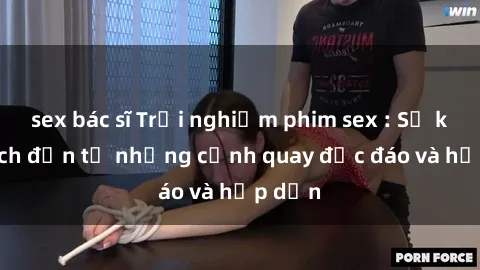 sex bác sĩ Trải nghiệm phim sex : Sự kích thích đến từ những cảnh quay độc đáo và hấp dẫn