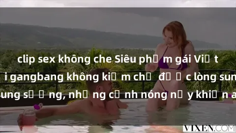 clip sex không che Siêu phẩm gái Việt tham gia trong buổi gangbang không kiềm chế được lòng sung sướng, những cảnh nóng nảy khiến ai cũng phải mãn nhãn