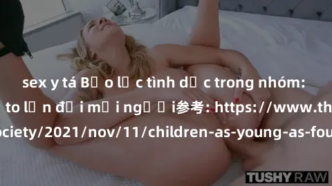 sex y tá Bạo lực tình dục trong nhóm: nguy cơ và hậu quả to lớn đối mọi người参考: https://www.theguardian.com/society/2021/nov/11/children-as-young-as-four-are-being-sexually-abused-by-groups-in-uk-rep