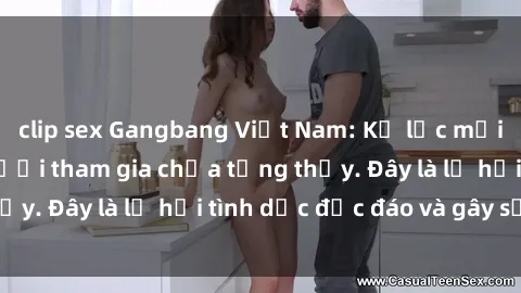 clip sex Gangbang Việt Nam: Kỷ lục mới với số lượng người tham gia chưa từng thấy. Đây là lễ hội tình dục độc đáo và gây sốc.