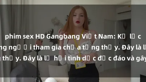 phim sex HD Gangbang Việt Nam: Kỷ lục mới với số lượng người tham gia chưa từng thấy. Đây là lễ hội tình dục độc đáo và gây sốc.