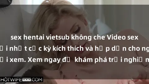 sex hentai vietsub không che Video sex nhóm không che mới nhất cực kỳ kích thích và hấp dẫn cho người xem. Xem ngay để khám phá trải nghiệm mới lạ và đầy bất ngờ!
