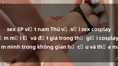 sex 3P việt nam Thú vị với sex cosplay anime: Trải nghiệm mới lạ và đắt giá trong thế giới cosplay! Đắm mình trong không gian hư cấu và thỏa mãn niềm đam mê của bạn!
