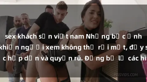 sex khách sạn việt nam Những bức ảnh sexy tá gợi cảm khiến người xem không thể rời mắt, đầy sức hấp dẫn và quyến rũ. Đừng bỏ lỡ các hình ảnh nóng bỏng này!
