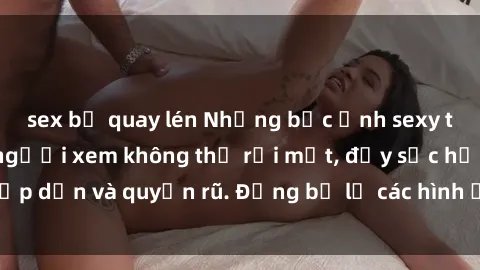 sex bị quay lén Những bức ảnh sexy tá gợi cảm khiến người xem không thể rời mắt, đầy sức hấp dẫn và quyến rũ. Đừng bỏ lỡ các hình ảnh nóng bỏng này!