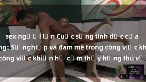 sex người lớn Cuộc sống tình dục của nhân viên văn phòng: Sự nghiệp và đam mê trong công việc khiến họ cảm thấy hứng thú với tình dục?