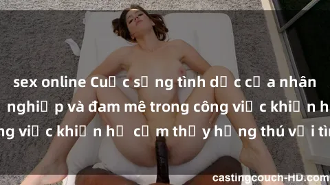 sex online Cuộc sống tình dục của nhân viên văn phòng: Sự nghiệp và đam mê trong công việc khiến họ cảm thấy hứng thú với tình dục?