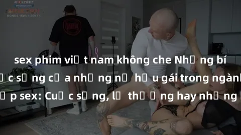 sex phim việt nam không che Những bí mật đằng sau cuộc sống của những nữ hầu gái trong ngành công nghiệp sex: Cuộc sống, lẽ thường hay những khó khăn mà họ phải đối mặt.