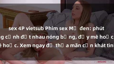 sex 4P vietsub Phim sex Mỹ đen: phút mãnh liệt với những cảnh địt nhau nóng bỏng, đầy mê hoặc. Xem ngay để thỏa mãn cơn khát tình dục của bạn!