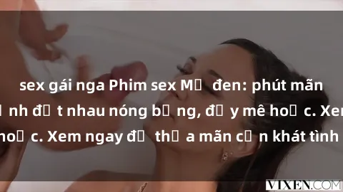 sex gái nga Phim sex Mỹ đen: phút mãnh liệt với những cảnh địt nhau nóng bỏng, đầy mê hoặc. Xem ngay để thỏa mãn cơn khát tình dục của bạn!