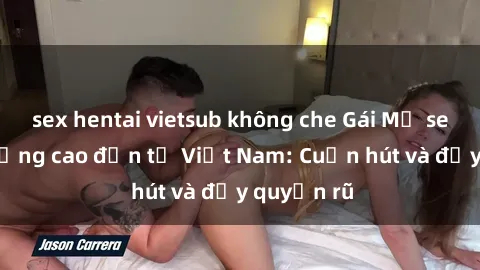 sex hentai vietsub không che Gái Mỹ sex chất lượng cao đến từ Việt Nam: Cuốn hút và đầy quyến rũ