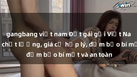 gangbang việt nam Đặt gái gọi Việt Nam: Dịch vụ chất lượng, giá cả hợp lý, đảm bảo bí mật và an toàn