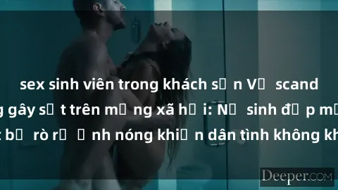 sex sinh viên trong khách sạn Vụ scandal gái xinh lộ hàng gây sốt trên mạng xã hội: Nữ sinh đẹp mắt bị rò rỉ ảnh nóng khiến dân tình không khỏi bất ngờ và phẫn nộ!