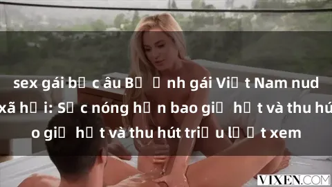 sex gái bắc âu Bộ ảnh gái Việt Nam nude gây sốt mạng xã hội: Sắc nóng hơn bao giờ hết và thu hút triệu lượt xem