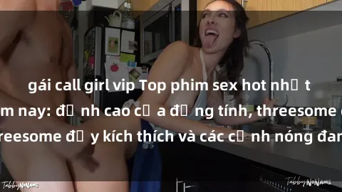 gái call girl vip Top phim sex hot nhất không thể bỏ lỡ năm nay: đỉnh cao của đồng tính, threesome đầy kích thích và các cảnh nóng đang gây sốt!