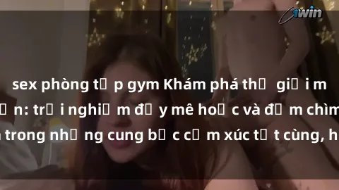 sex phòng tập gym Khám phá thế giới mới với sex người lớn: trải nghiệm đầy mê hoặc và đắm chìm trong những cung bậc cảm xúc tột cùng, hứng khởi và cuốn hút.