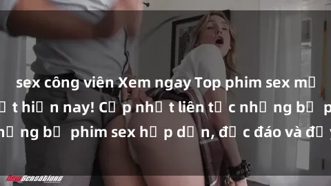 sex công viên Xem ngay Top phim sex mới nhất đang hot nhất hiện nay! Cập nhật liên tục những bộ phim sex hấp dẫn, độc đáo và đầy kích thích.