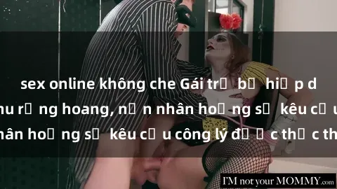 sex online không che Gái trẻ bị hiếp dâm bạo lực trong khu rừng hoang, nạn nhân hoảng sợ kêu cầu công lý được thực thi