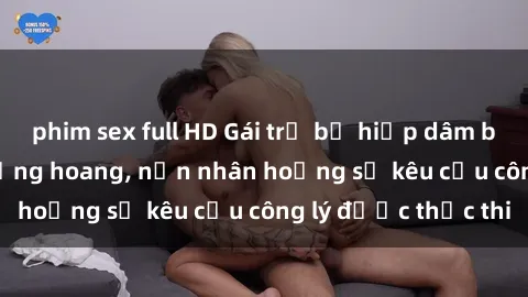 phim sex full HD Gái trẻ bị hiếp dâm bạo lực trong khu rừng hoang, nạn nhân hoảng sợ kêu cầu công lý được thực thi