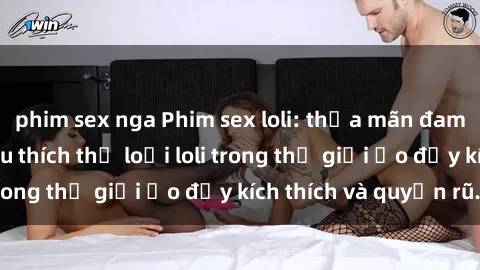 phim sex nga Phim sex loli: thỏa mãn đam mê của người yêu thích thể loại loli trong thế giới ảo đầy kích thích và quyến rũ.