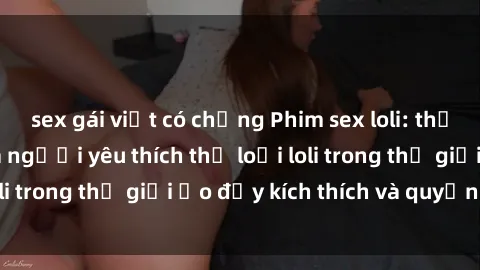 sex gái việt có chồng Phim sex loli: thỏa mãn đam mê của người yêu thích thể loại loli trong thế giới ảo đầy kích thích và quyến rũ.