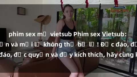 phim sex mỹ vietsub Phim sex Vietsub: Trải nghiệm hấp dẫn và mới lạ không thể bỏ lỡ! Độc đáo, độc quyền và đầy kích thích, hãy cùng khám phá ngay!