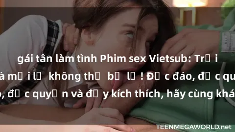 gái tân làm tình Phim sex Vietsub: Trải nghiệm hấp dẫn và mới lạ không thể bỏ lỡ! Độc đáo, độc quyền và đầy kích thích, hãy cùng khám phá ngay!