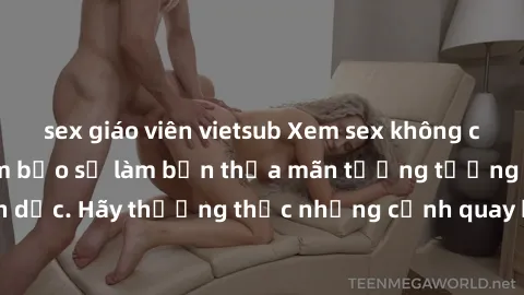 sex giáo viên vietsub Xem sex không che HD miễn phí đảm bảo sẽ làm bạn thỏa mãn tưởng tượng và nhu cầu tình dục. Hãy thưởng thức những cảnh quay hấp dẫn và mãnh liệt ngay bây giờ!