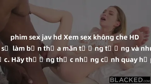 phim sex jav hd Xem sex không che HD miễn phí đảm bảo sẽ làm bạn thỏa mãn tưởng tượng và nhu cầu tình dục. Hãy thưởng thức những cảnh quay hấp dẫn và mãnh liệt ngay bây giờ!