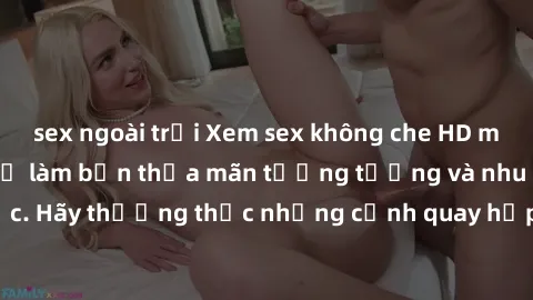 sex ngoài trời Xem sex không che HD miễn phí đảm bảo sẽ làm bạn thỏa mãn tưởng tượng và nhu cầu tình dục. Hãy thưởng thức những cảnh quay hấp dẫn và mãnh liệt ngay bây giờ!