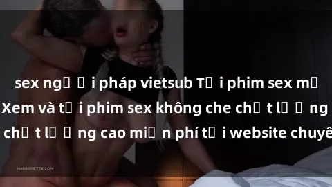 sex người pháp vietsub Tải phim sex mới nhất hot nhất - Xem và tải phim sex không che chất lượng cao miễn phí tại website chuyên nghiệp.