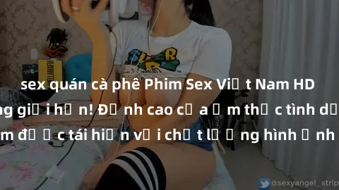 sex quán cà phê Phim Sex Việt Nam HD - Xem ngay và không giới hạn! Đỉnh cao của ẩm thực tình dục Việt Nam được tái hiện với chất lượng hình ảnh sắc nét. Hãy thưởng thức ngay!