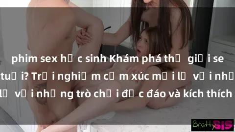 phim sex học sinh Khám phá thế giới sex trực tuyến: Hơn tuổi? Trải nghiệm cảm xúc mới lạ với những trò chơi độc đáo và kích thích người lớn