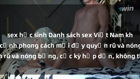 sex học sinh Danh sách sex Việt Nam không che - Ảnh toàn cảnh phong cách mới đầy quyến rũ và nóng bỏng, cực kỳ hấp dẫn, không thể bỏ qua!