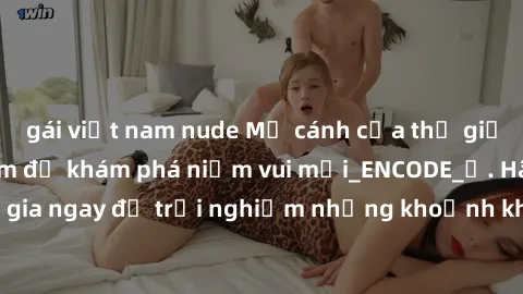 gái việt nam nude Mở cánh cửa thế giới sex MILF Việt Nam để khám phá niềm vui mới_ENCODE_. Hãy tham gia ngay để trải nghiệm những khoảnh khắc đầy kích thích và đam mê.