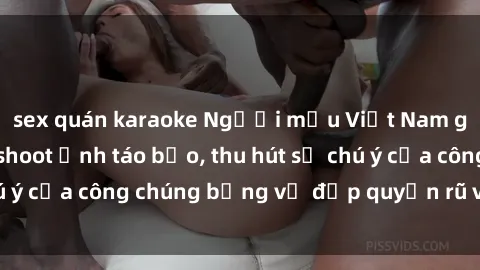 sex quán karaoke Người mẫu Việt Nam gây sốt với loạt shoot ảnh táo bạo, thu hút sự chú ý của công chúng bằng vẻ đẹp quyến rũ và gợi cảm.