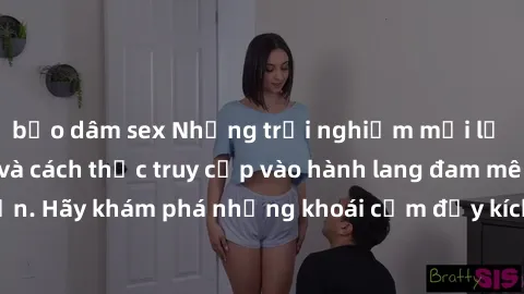 bạo dâm sex Những trải nghiệm mới lạ với sex tập thể và cách thức truy cập vào hành lang đam mê của bạn. Hãy khám phá những khoái cảm đầy kích thích với tập thể hấp dẫn!