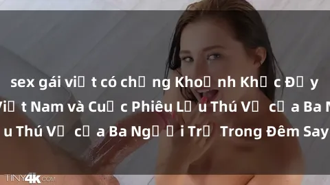 sex gái việt có chồng Khoảnh Khắc Đầy Kịch Tính: Sex  Việt Nam và Cuộc Phiêu Lưu Thú Vị của Ba Người Trẻ Trong Đêm Say Đắm