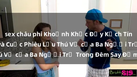 sex châu phi Khoảnh Khắc Đầy Kịch Tính: Sex  Việt Nam và Cuộc Phiêu Lưu Thú Vị của Ba Người Trẻ Trong Đêm Say Đắm