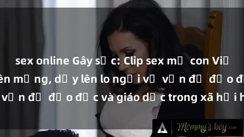 sex online Gây sốc: Clip sex mẹ con Việt Nam lan truyền trên mạng, dấy lên lo ngại về vấn đề đạo đức và giáo dục trong xã hội hiện nay.