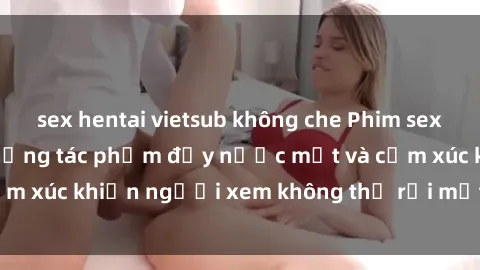 sex hentai vietsub không che Phim sex anime đỉnh cao: Những tác phẩm đầy nước mắt và cảm xúc khiến người xem không thể rời mắt khỏi màn hình