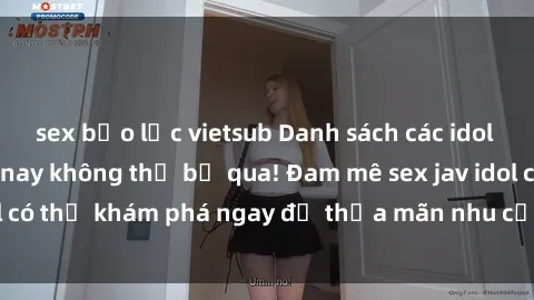 sex bạo lực vietsub Danh sách các idol JAV hot nhất hiện nay không thể bỏ qua! Đam mê sex jav idol có thể khám phá ngay để thỏa mãn nhu cầu giải trí của mình!