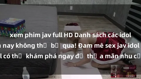 xem phim jav full HD Danh sách các idol JAV hot nhất hiện nay không thể bỏ qua! Đam mê sex jav idol có thể khám phá ngay để thỏa mãn nhu cầu giải trí của mình!